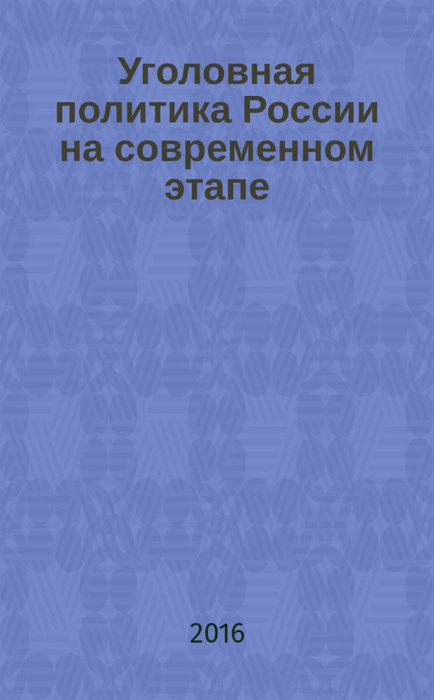 Уголовная политика России на современном этапе: состояние, тенденции, перспективы : сборник материалов всероссийской научно-практической конференции (27 ноября 2015 г.) : (памяти П. Ф. Гришанина)