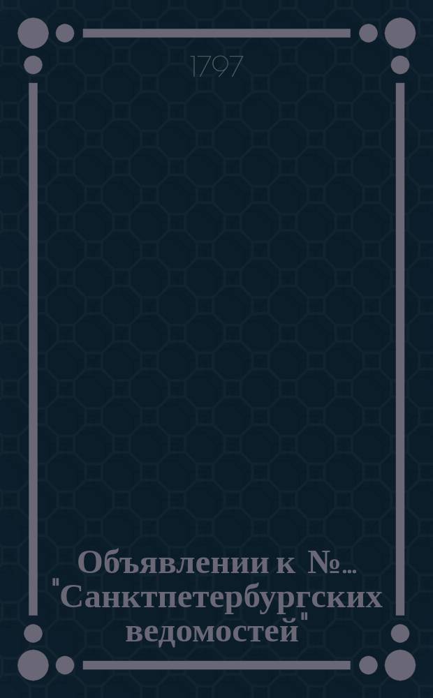 Объявлении к № ... "Санктпетербургских ведомостей" : [Казенные. Подряды]. 1797, к № 42 (26 мая)