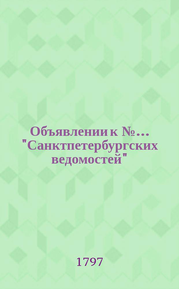 Объявлении к № ... "Санктпетербургских ведомостей" : [Казенные. Подряды]. 1797, к № 89 (6 нояб.)