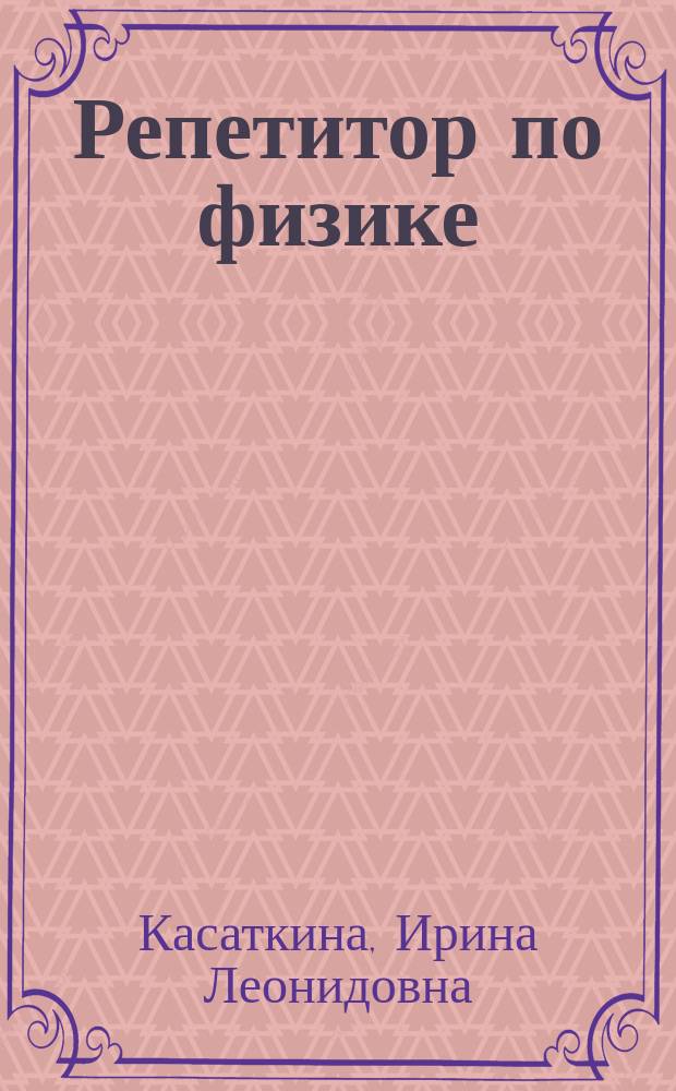 Репетитор по физике : механика, молекулярная физика, термодинамика