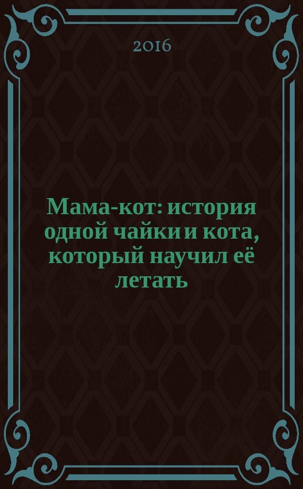 Мама-кот : история одной чайки и кота, который научил её летать : роман для детей от 8 до 88 лет : для среднего школьного возраста