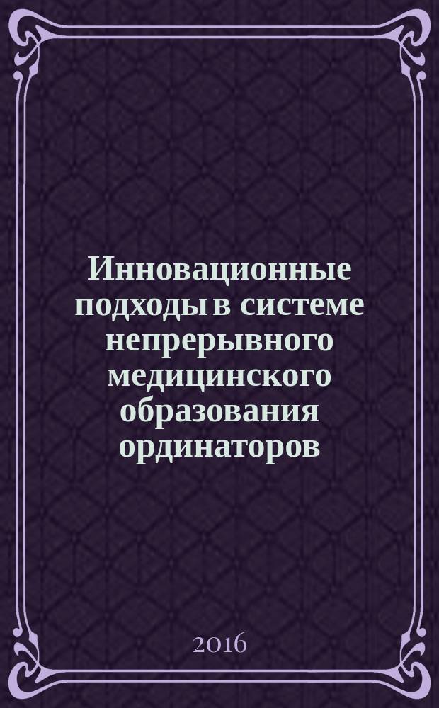 Инновационные подходы в системе непрерывного медицинского образования ординаторов : материалы Межрегиональной научно-практической конференции, 26 ноября 2015 г