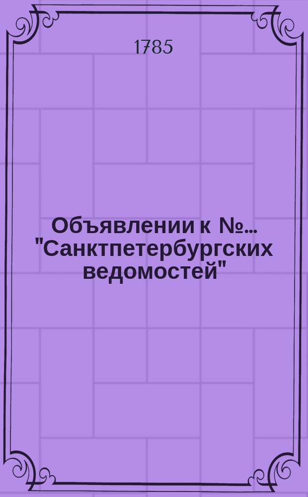 Объявлении к №… "Санктпетербургских ведомостей" : [От разных судебных мест]. 1785, к № 74 (16 сент.)