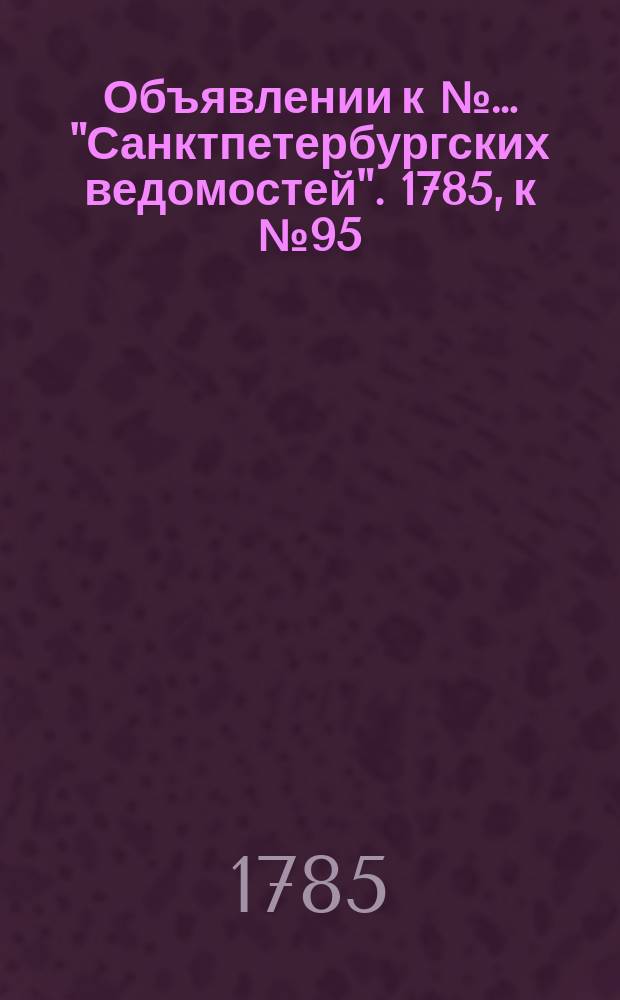 Объявлении к №… "Санктпетербургских ведомостей". 1785, к № 95 (28 нояб.)