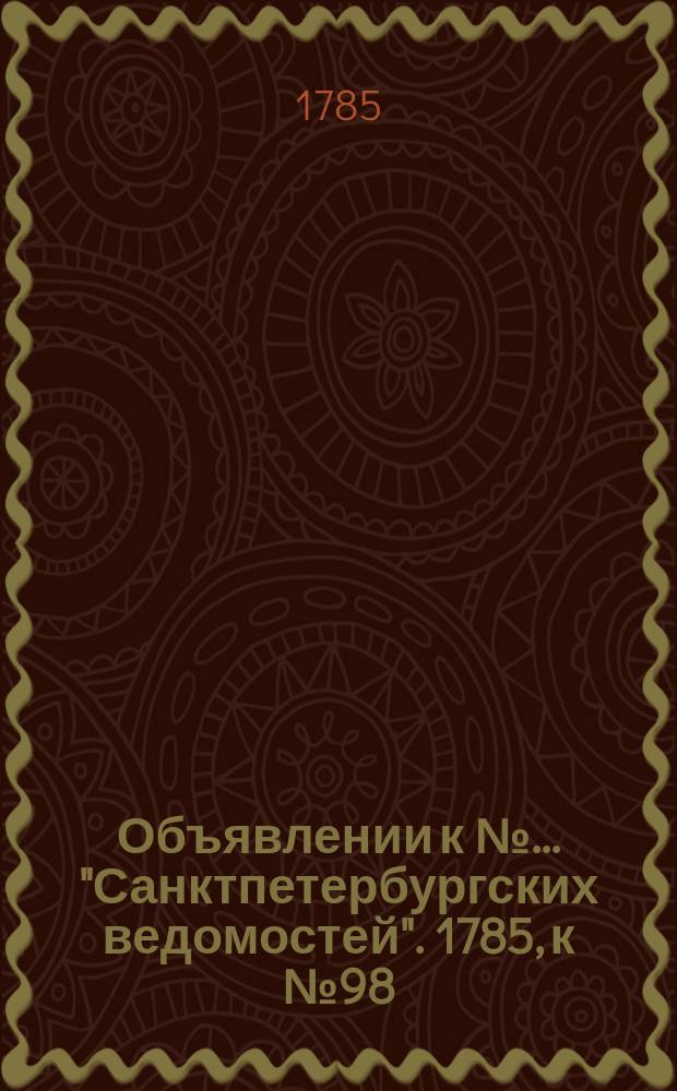 Объявлении к №… "Санктпетербургских ведомостей". 1785, к № 98 (9 дек.)