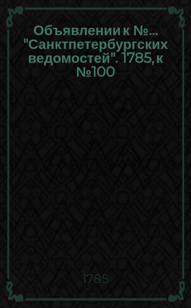 Объявлении к №… "Санктпетербургских ведомостей". 1785, к № 100 (16 дек.)