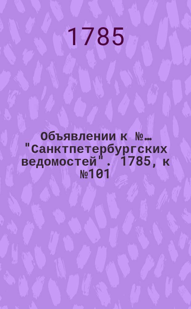 Объявлении к №… "Санктпетербургских ведомостей". 1785, к № 101 (19 дек.)