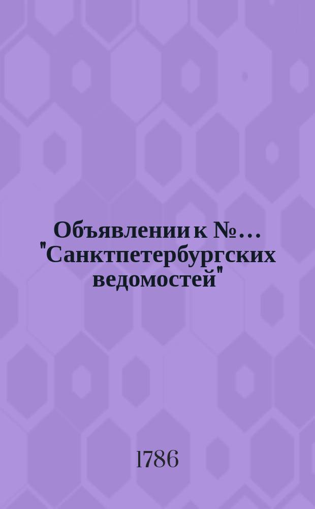 Объявлении к №… "Санктпетербургских ведомостей" : [Казенные. Подряды]. 1786, к № 1 (2 янв.)