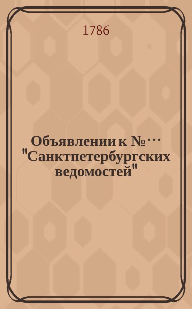 Объявлении к №… "Санктпетербургских ведомостей" : [Казенные. Подряды]. 1786, к № 7 (23 янв.)
