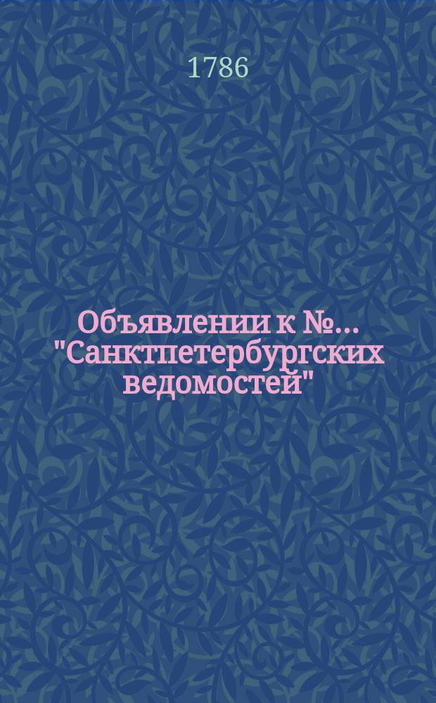 Объявлении к №… "Санктпетербургских ведомостей" : [Казенные. Подряды]. 1786, к № 9 (30 янв.)