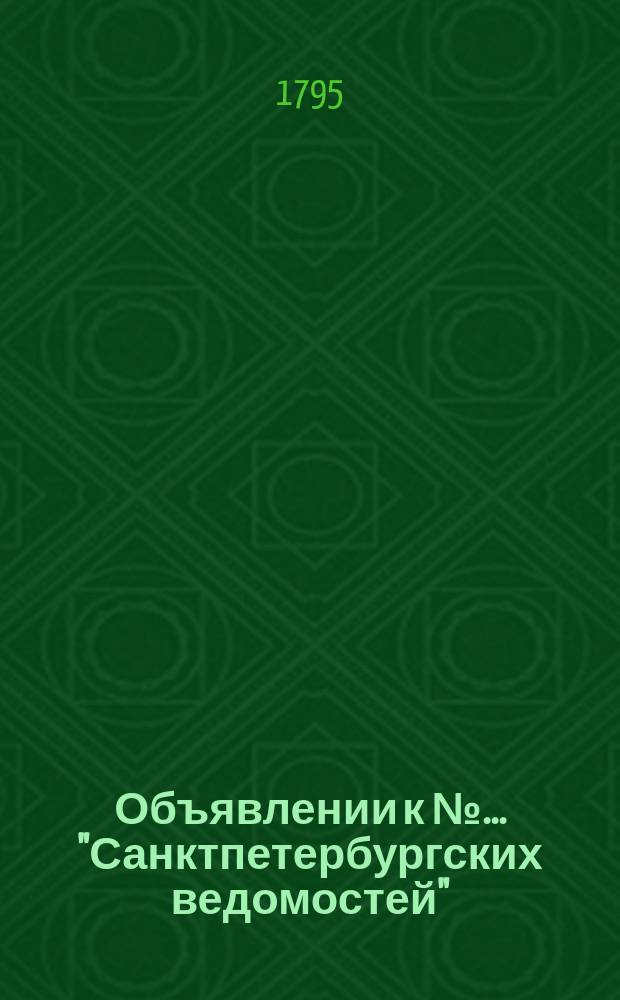 Объявлении к № ... "Санктпетербургских ведомостей" : [Казенные. Подряды]. 1795, к № 61 (31 июля)