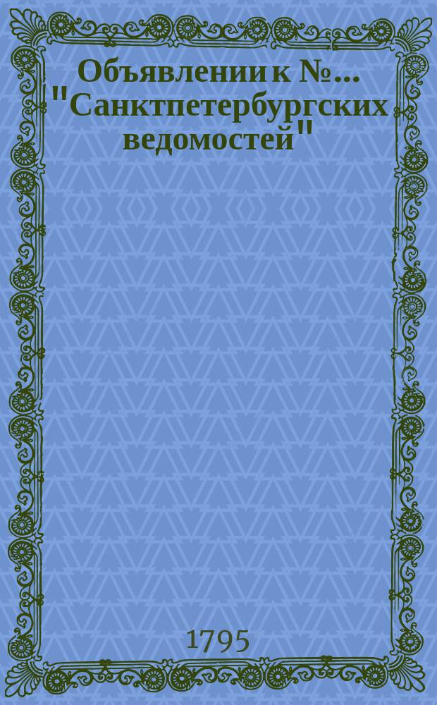 Объявлении к № ... "Санктпетербургских ведомостей" : [Казенные. Подряды]. 1795, к № 67 (21 авг.)