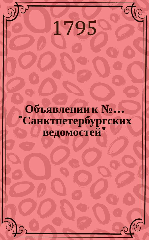 Объявлении к № ... "Санктпетербургских ведомостей" : [Казенные. Подряды]. 1795, к № 73 (11 сент.)