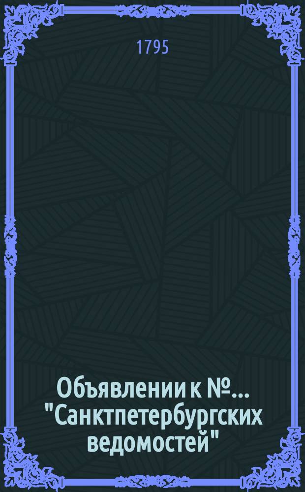 Объявлении к № ... "Санктпетербургских ведомостей" : [Казенные. Подряды]. 1795, к № 74 (14 сент.)