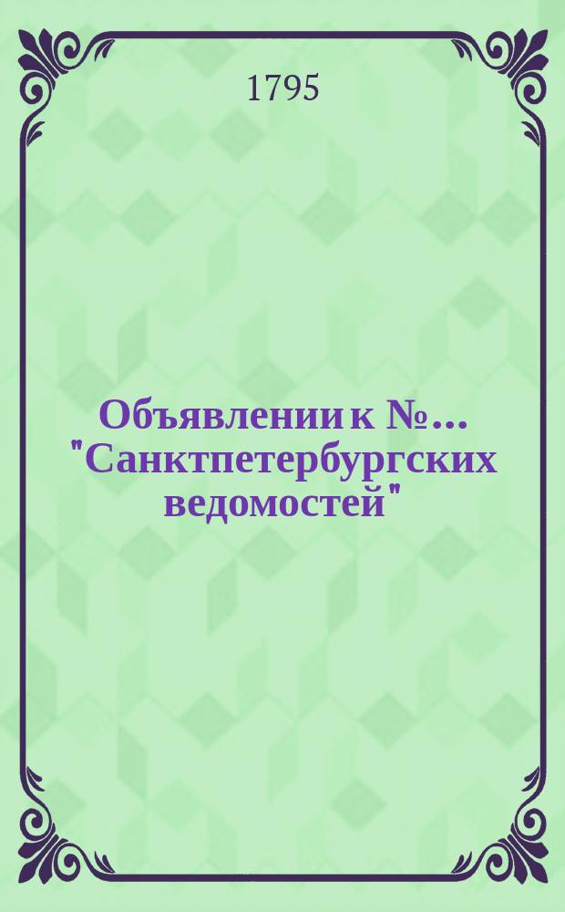 Объявлении к № ... "Санктпетербургских ведомостей" : [Казенные. Подряды]. 1795, к № 80 (5 окт.)