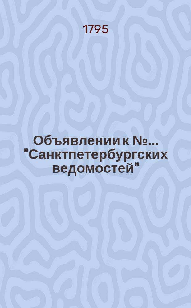 Объявлении к № ... "Санктпетербургских ведомостей" : [Казенные. Подряды]. 1795, к № 94 (23 нояб.)