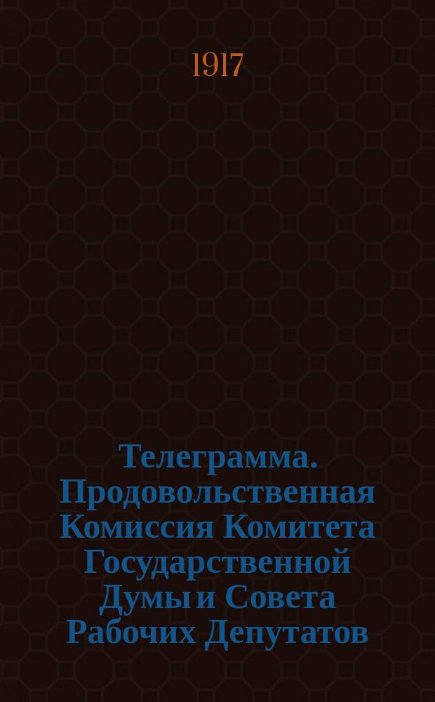 Телеграмма. Продовольственная Комиссия Комитета Государственной Думы и Совета Рабочих Депутатов, приняв общее руководство снабжения продовольствием и фуражем армии и населения признала необходимым принять самые решительные меры к скорейшей поставке хлеба и овса для нужд армии и населения ... : листовка