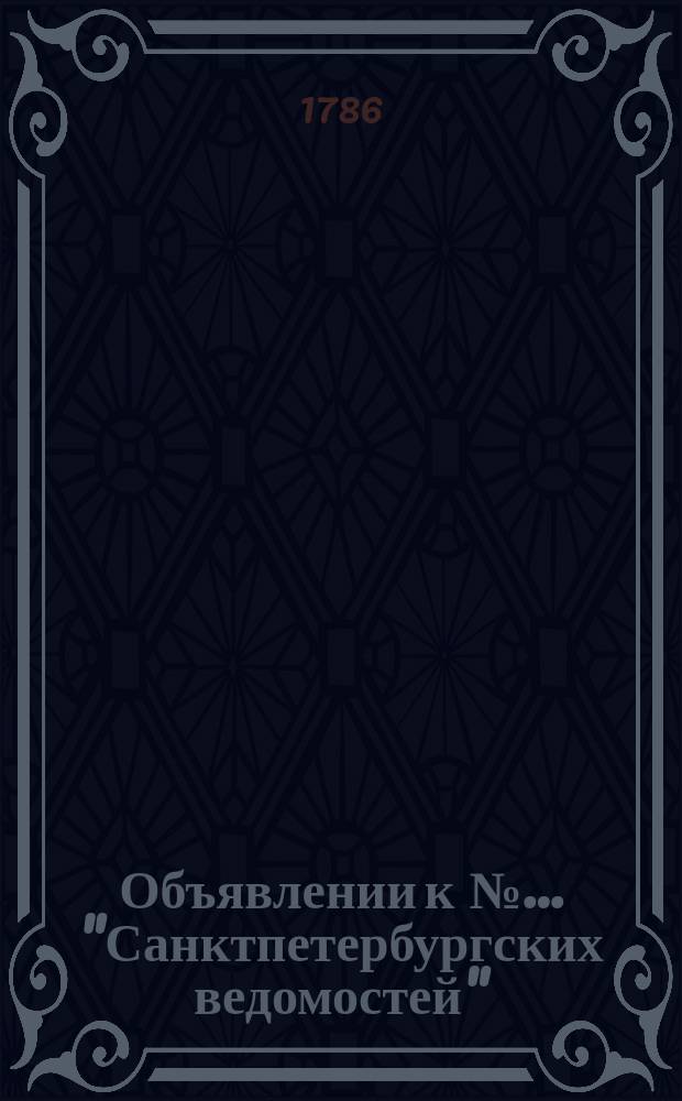 Объявлении к №… "Санктпетербургских ведомостей" : [Казенные. Подряды]. 1786, к № 16 (24 фев.)