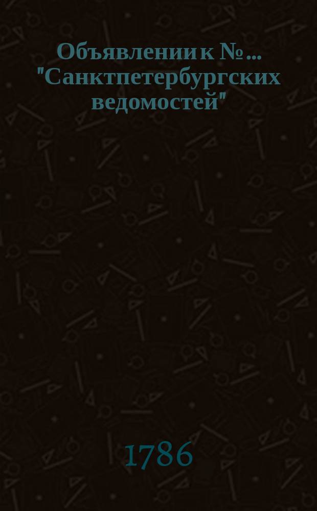 Объявлении к №… "Санктпетербургских ведомостей" : [Казенные. Подряды]. 1786, к № 26 (31 марта)