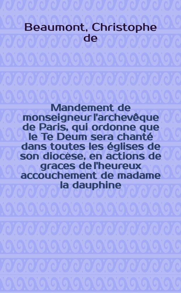 Mandement de monseigneur l'archevêque de Paris, qui ordonne que le Te Deum sera chanté dans toutes les églises de son diocèse, en actions de graces de l'heureux accouchement de madame la dauphine