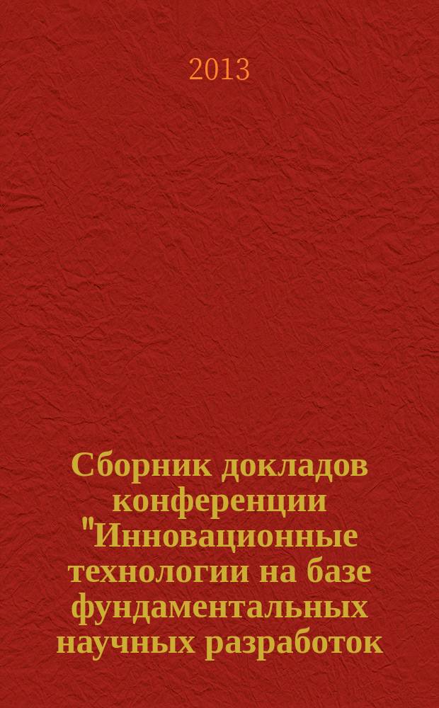 Сборник докладов конференции "Инновационные технологии на базе фундаментальных научных разработок - прорыв в будущее" : региональная научная конференция студентов, аспирантов и молодых ученых, Воронеж, 27-28 ноября 2013 года : сборник докладов