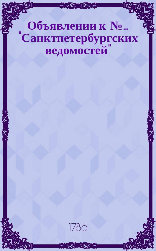 Объявлении к №… "Санктпетербургских ведомостей" : [Казенные. Подряды]. 1786, к № 51 (26 июня)