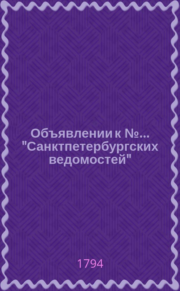 Объявлении к № ... "Санктпетербургских ведомостей" : [Казенные. Подряды]. 1794, к № 13 (14 февр.)