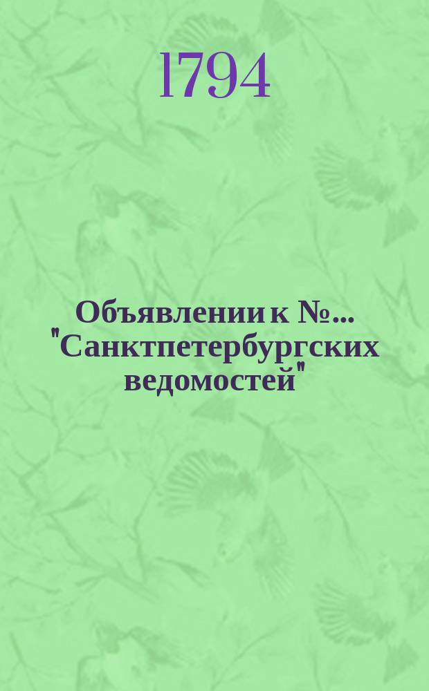 Объявлении к № ... "Санктпетербургских ведомостей" : [Казенные. Подряды]. 1794, к № 17 (28 февр.)