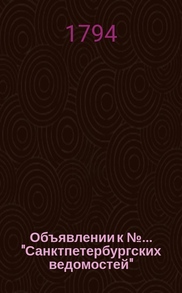 Объявлении к № ... "Санктпетербургских ведомостей" : [Казенные. Подряды]. 1794, к № 18 (3 марта)