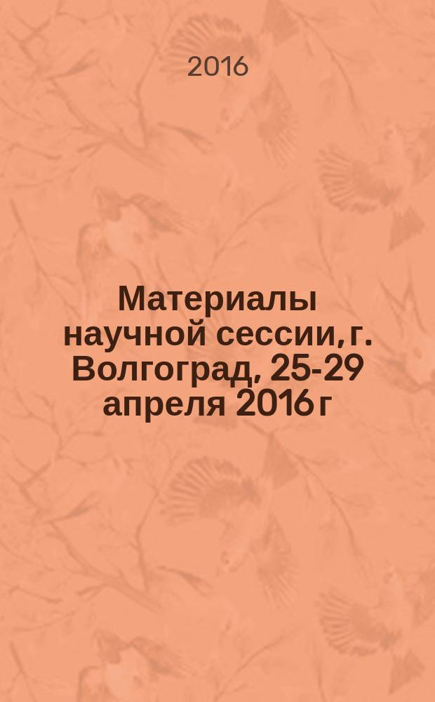 Материалы научной сессии, г. Волгоград, 25-29 апреля 2016 г : в 6 ч. Ч. 1 : Исторические науки и археология ; Политические науки и регионоведение ; Социальные науки ; Сервис и туризм