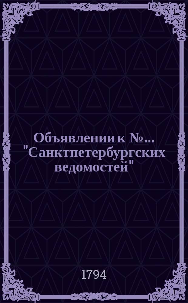 Объявлении к № ... "Санктпетербургских ведомостей" : [Казенные. Подряды]. 1794, к № 47 (13 июня)