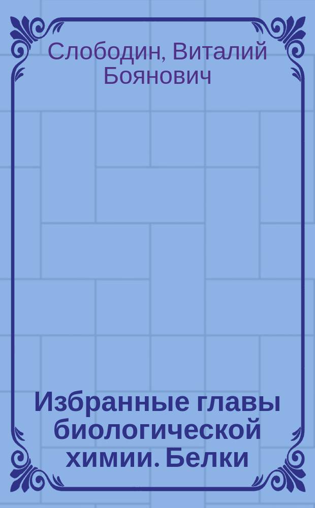 Избранные главы биологической химии. Белки: структура, свойства, биологическая роль : электронное обучающе-контролирующее учебное пособие для студентов стоматологического факультета
