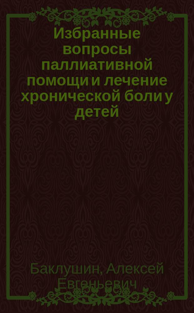 Избранные вопросы паллиативной помощи и лечение хронической боли у детей : электронное обучающе-контролирующее учебное пособие для системы дополнительного профессионального образования врачей