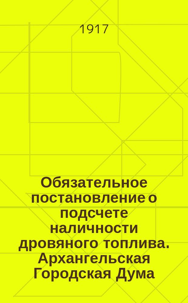 Обязательное постановление о подсчете наличности дровяного топлива. Архангельская Городская Дума, озабочиваясь обеспечением населения на будущую зиму ... : листовка