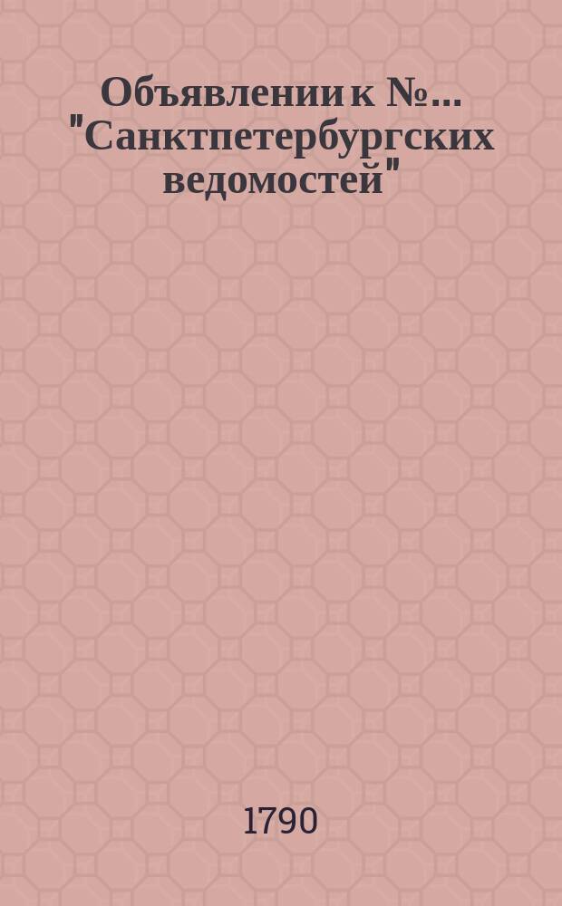 Объявлении к № ... "Санктпетербургских ведомостей" : [Казенные. Подряды]. 1790, к № 7 (22 янв.)