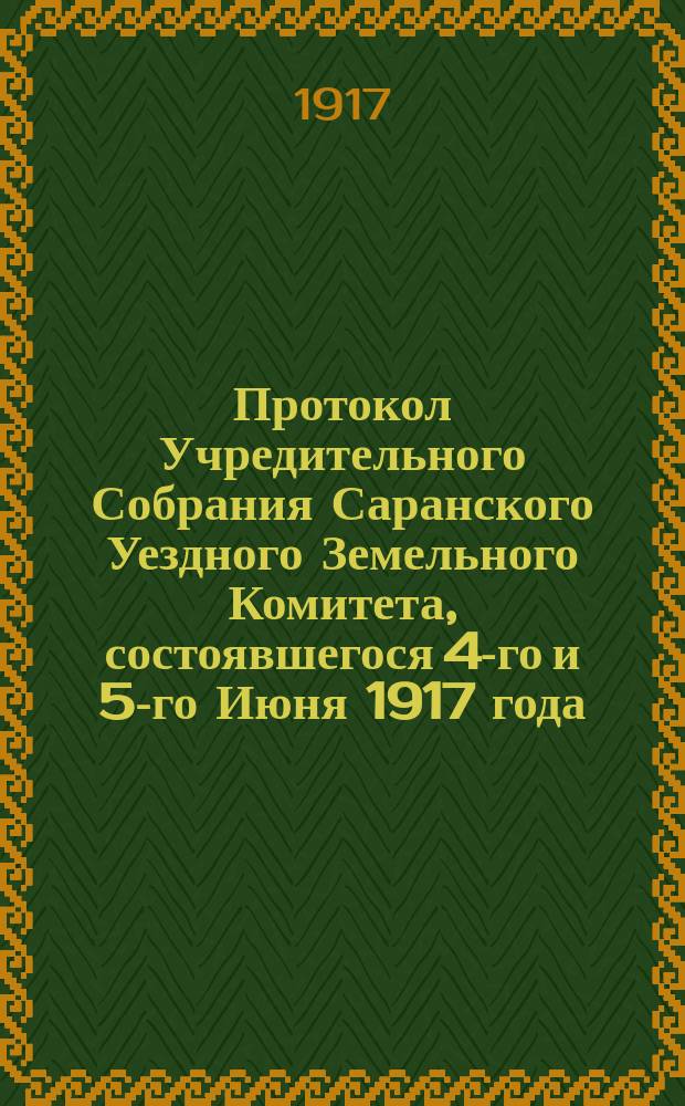 Протокол Учредительного Собрания Саранского Уездного Земельного Комитета, состоявшегося 4-го и 5-го Июня 1917 года : листовка