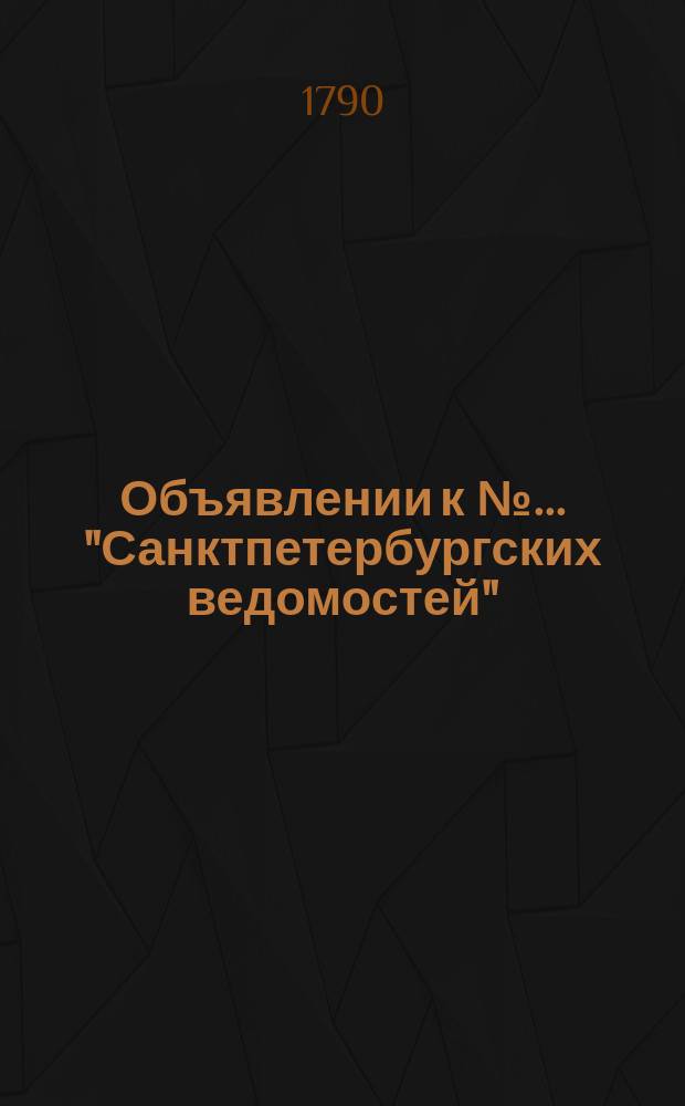 Объявлении к № ... "Санктпетербургских ведомостей" : [Казенные. Подряды]. 1790, к № 38 (10 мая)