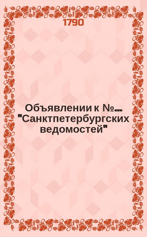 Объявлении к № ... "Санктпетербургских ведомостей" : [Казенные. Подряды]. 1790, к № 48 (14 июня)