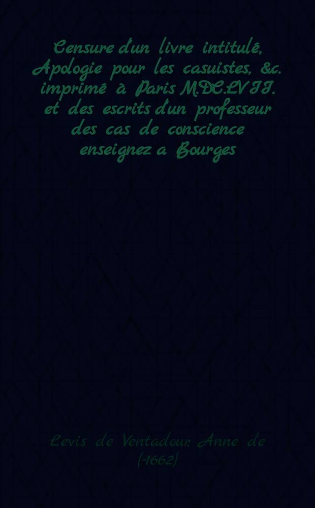 Censure d'un livre intitulé, Apologie pour les casuistes, &c. imprimé à Paris M.DC.LVII. et des escrits d'un professeur des cas de conscience enseignez a Bourges.