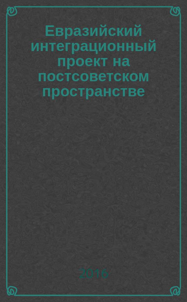 Евразийский интеграционный проект на постсоветском пространстве : предпосылки, становление, развитие, 1991-2015 гг.