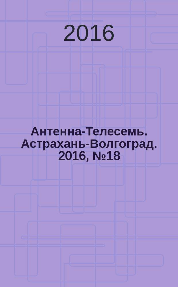 Антенна-Телесемь. Астрахань-Волгоград. 2016, № 18 (18)