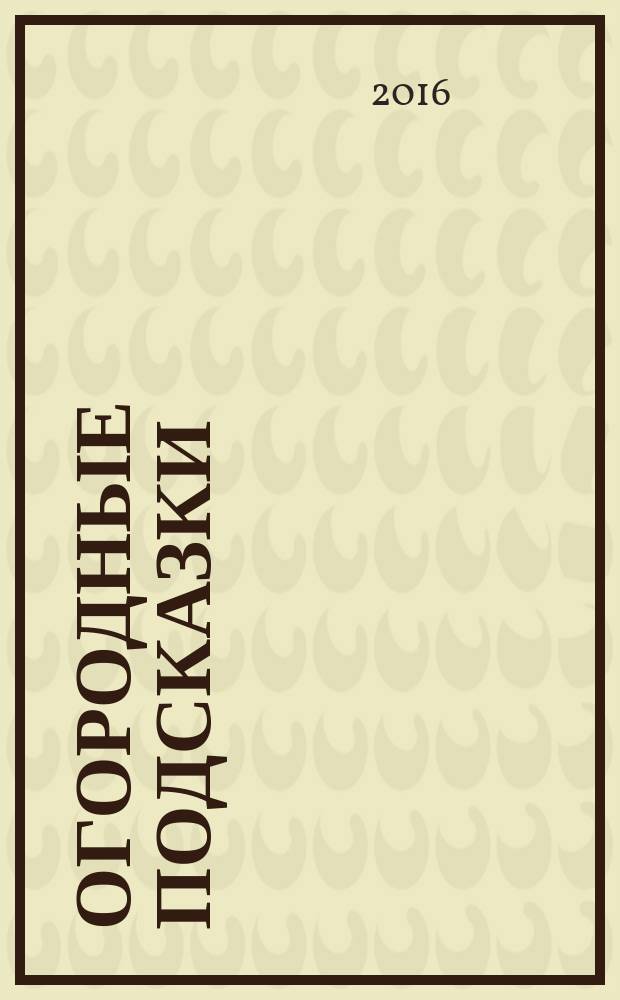 Огородные подсказки : Прил. к газ. "Сад-огород". 2016, № 6 (176)