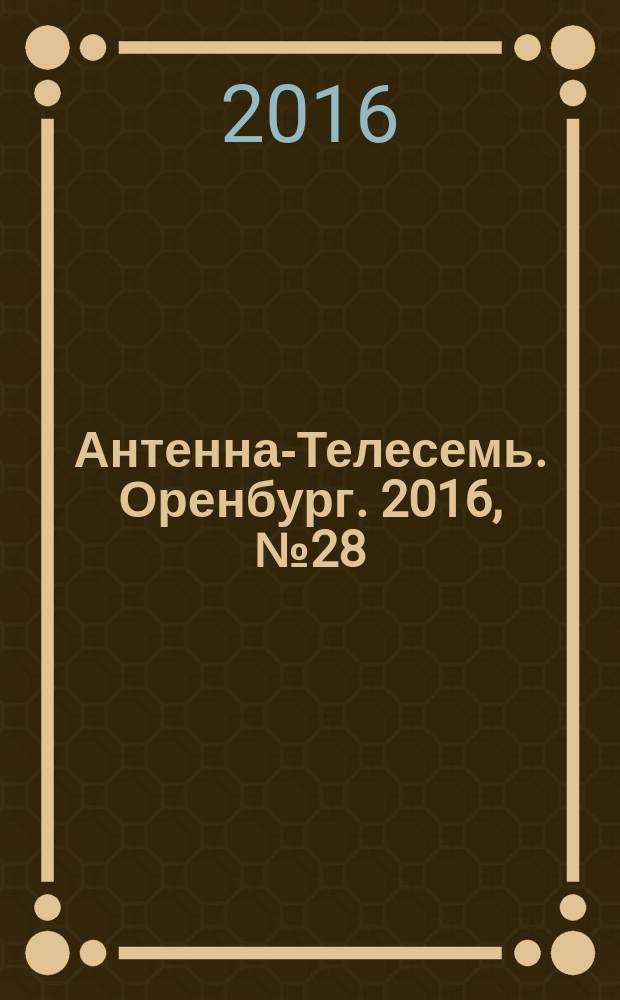 Антенна-Телесемь. Оренбург. 2016, № 28 (28)