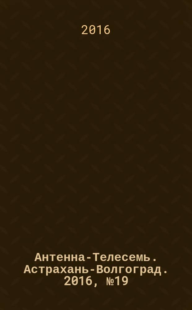 Антенна-Телесемь. Астрахань-Волгоград. 2016, № 19 (19)