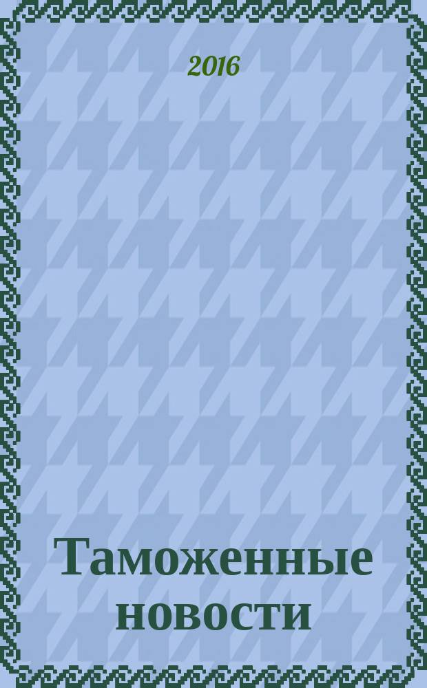 Таможенные новости : Информ.-аналит. обозрение. 2016, № 6 (211)