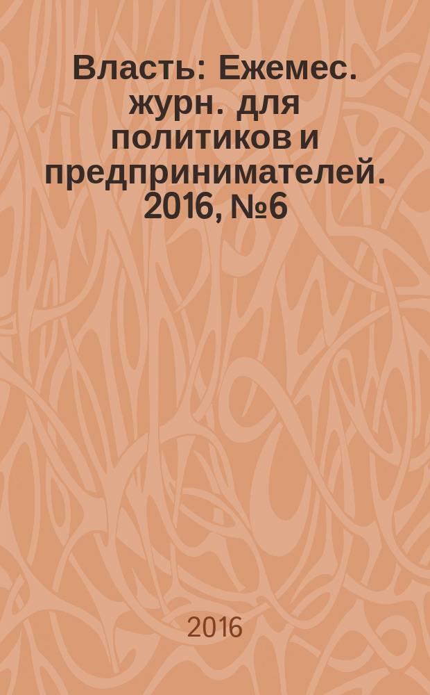 Власть : Ежемес. журн. для политиков и предпринимателей. 2016, № 6