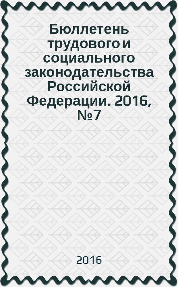 Бюллетень трудового и социального законодательства Российской Федерации. 2016, № 7 (703)