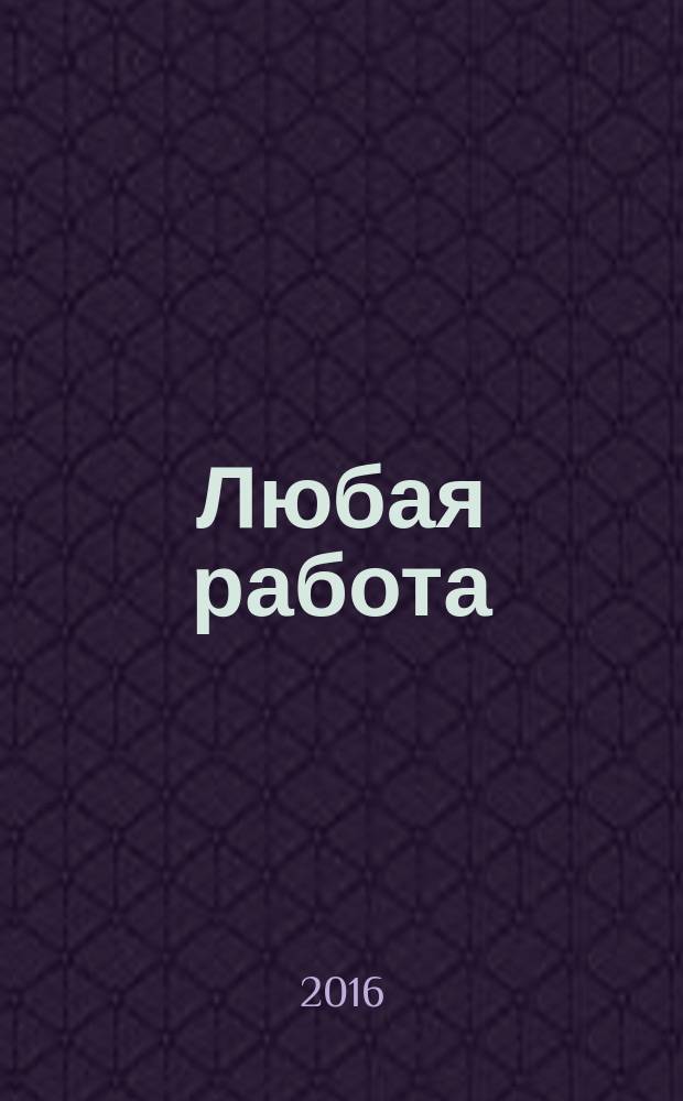 Любая работа : еженедельный инф. каталог вакансий. 2016, № 19с (1276)