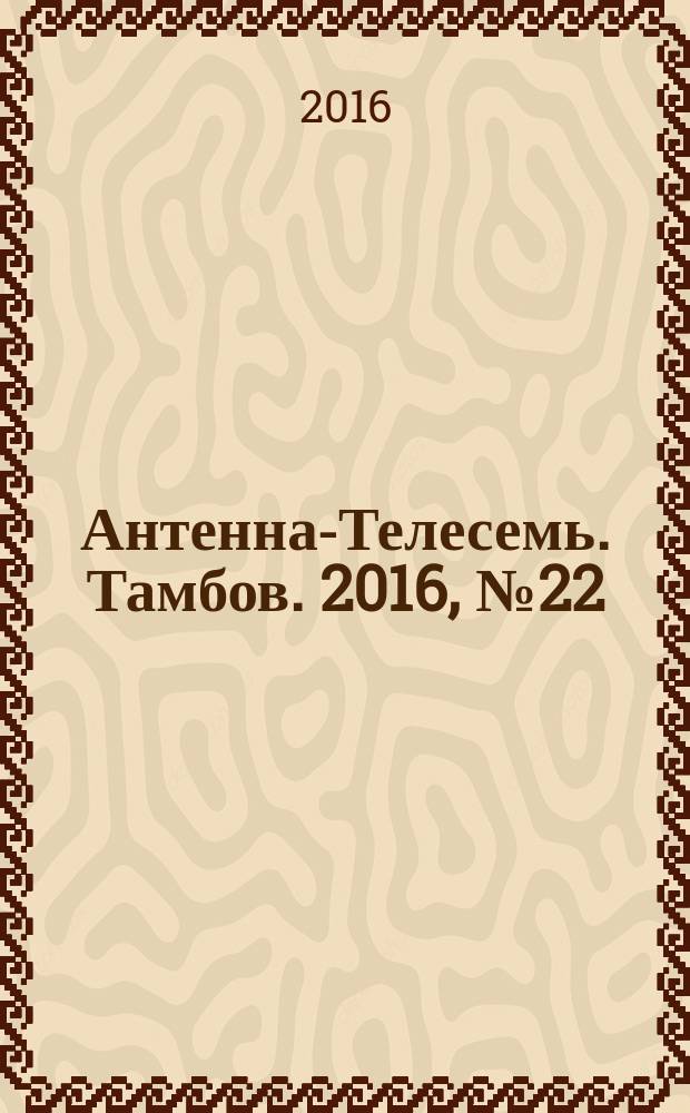 Антенна-Телесемь. Тамбов. 2016, № 22 (22)