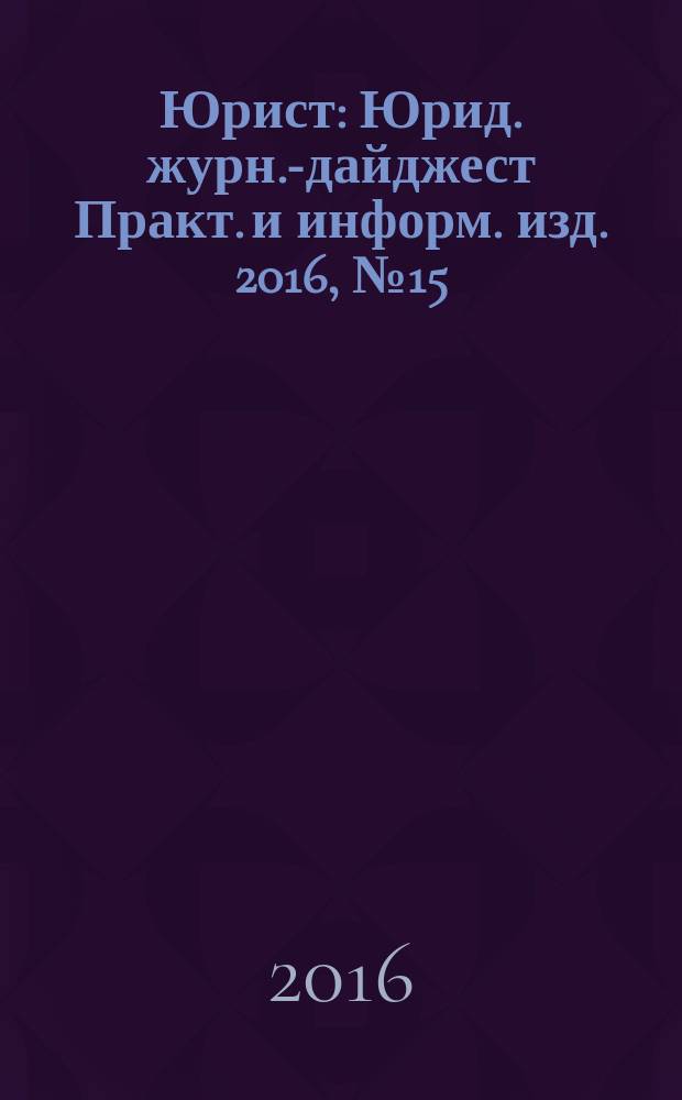 Юрист : Юрид. журн.-дайджест Практ. и информ. изд. 2016, № 15